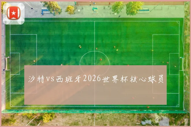 沙特vs西班牙2026世界杯核心球员