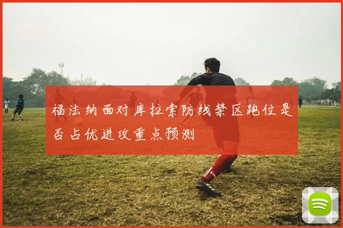 福法纳面对库拉索防线禁区跑位是否占优进攻重点预测