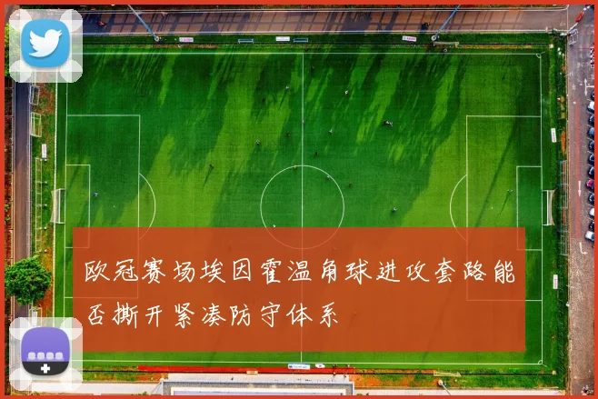 欧冠赛场埃因霍温角球进攻套路能否撕开紧凑防守体系