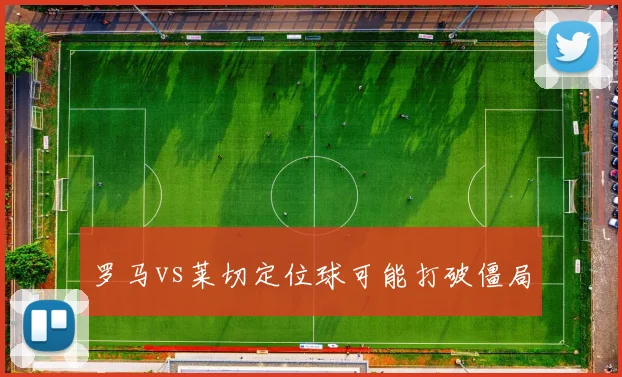 罗马vs莱切定位球可能打破僵局