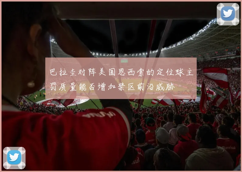 巴拉圭对阵美国恩西索的定位球主罚质量能否增加禁区前沿威胁