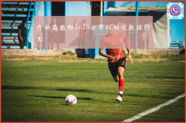 乔纳森戴维2026世界杯助攻数据预测