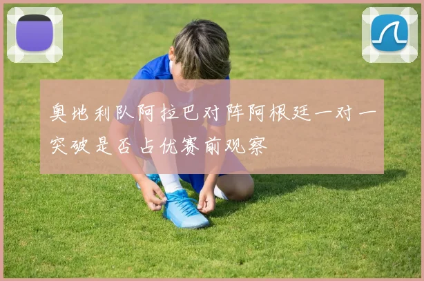 奥地利队阿拉巴对阵阿根廷一对一突破是否占优赛前观察