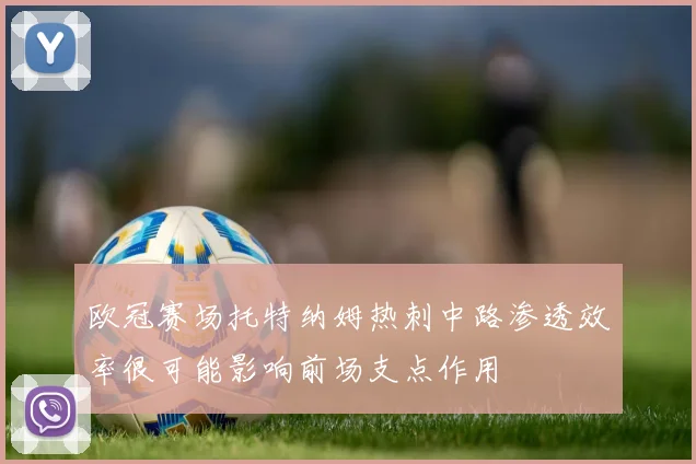 欧冠赛场托特纳姆热刺中路渗透效率很可能影响前场支点作用