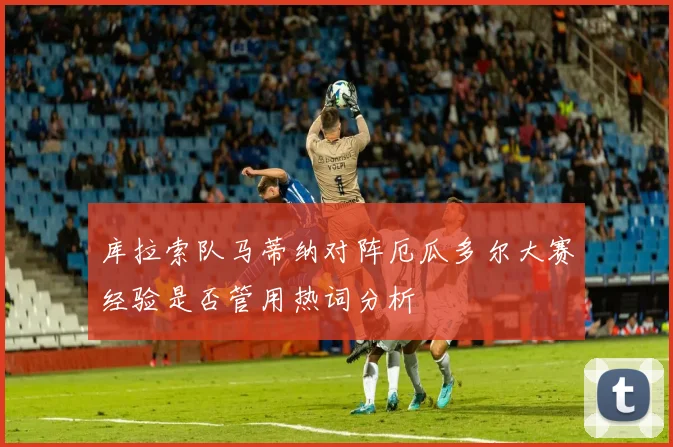 库拉索队马蒂纳对阵厄瓜多尔大赛经验是否管用热词分析