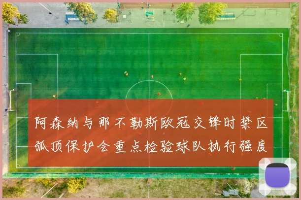 阿森纳与那不勒斯欧冠交锋时禁区弧顶保护会重点检验球队执行强度