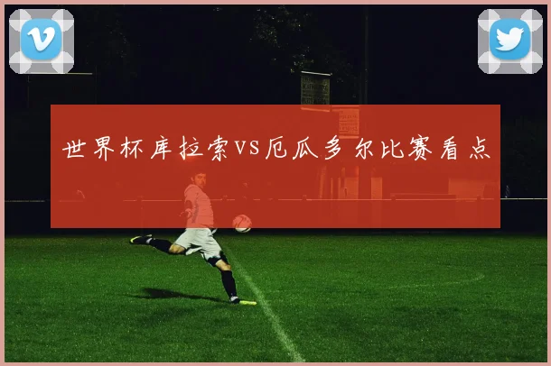 世界杯库拉索vs厄瓜多尔比赛看点