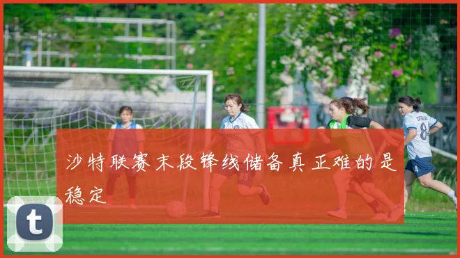 沙特联赛末段锋线储备真正难的是稳定