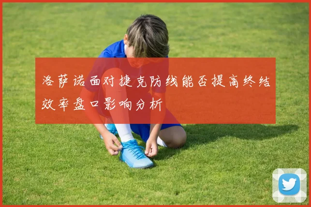 洛萨诺面对捷克防线能否提高终结效率盘口影响分析