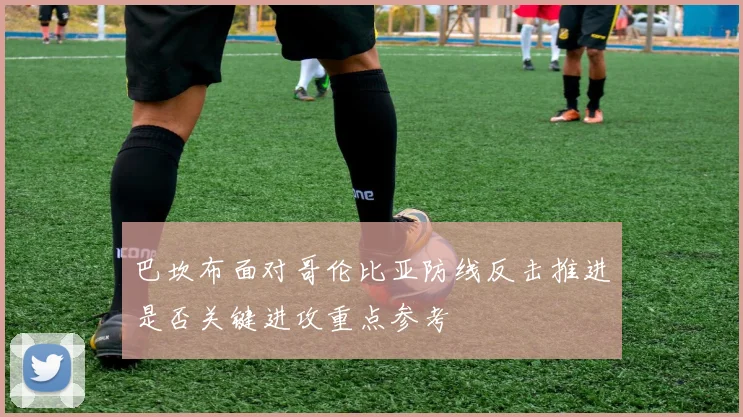 巴坎布面对哥伦比亚防线反击推进是否关键进攻重点参考