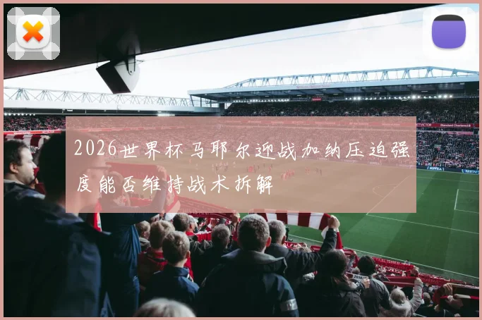2026世界杯马耶尔迎战加纳压迫强度能否维持战术拆解