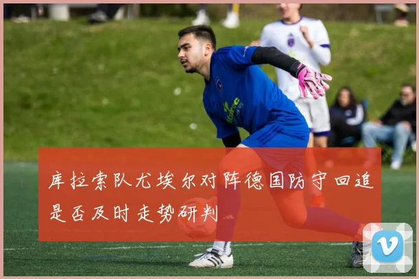 库拉索队尤埃尔对阵德国防守回追是否及时走势研判