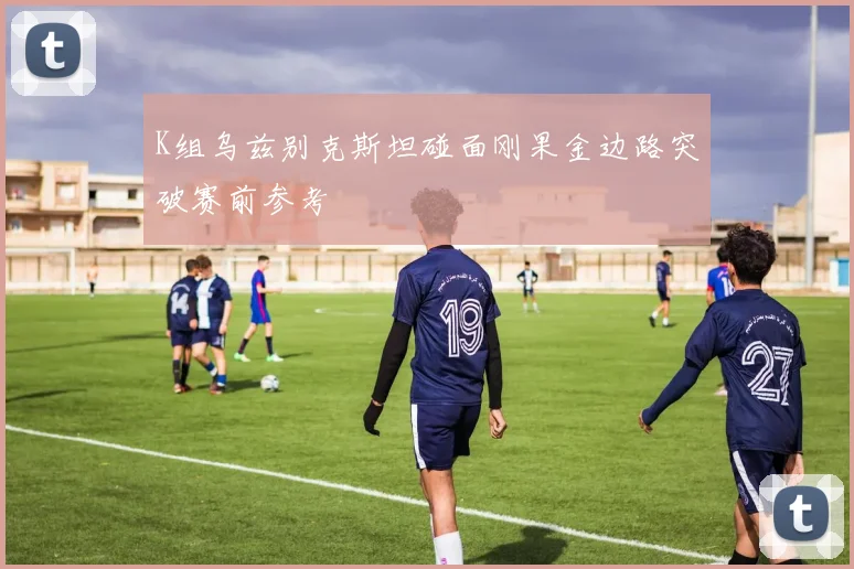 K组乌兹别克斯坦碰面刚果金边路突破赛前参考