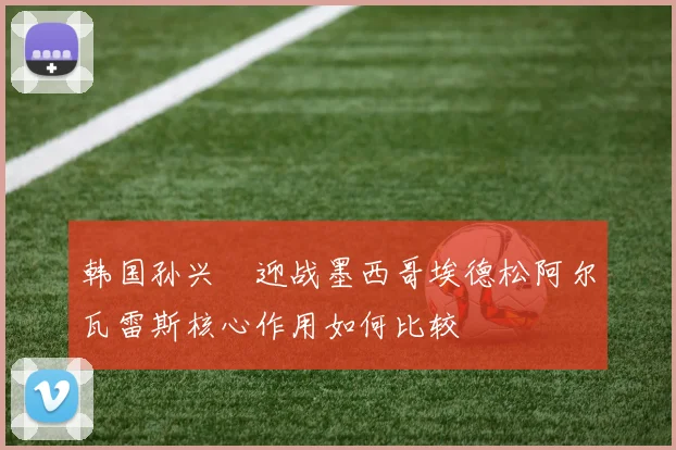 韩国孙兴慜迎战墨西哥埃德松阿尔瓦雷斯核心作用如何比较