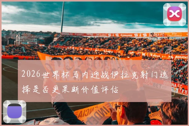 2026世界杯马内迎战伊拉克射门选择是否更果断价值评估