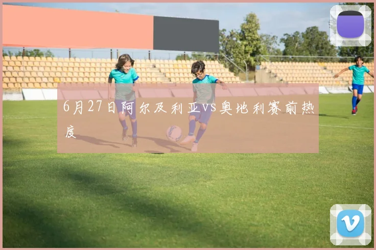 6月27日阿尔及利亚vs奥地利赛前热度