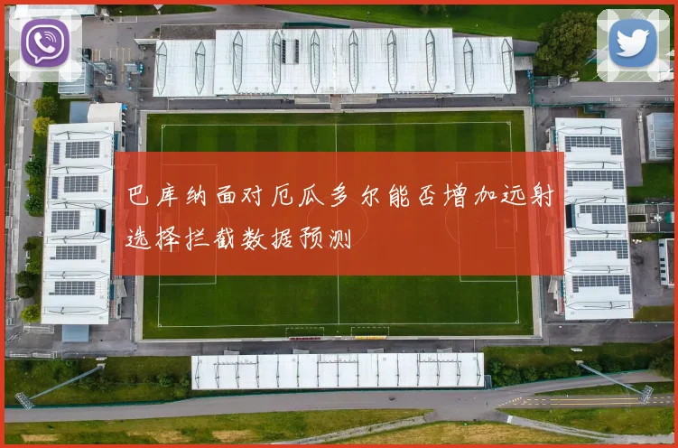 巴库纳面对厄瓜多尔能否增加远射选择拦截数据预测