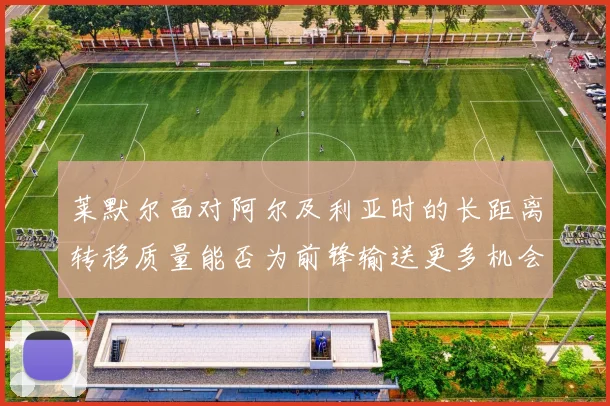 莱默尔面对阿尔及利亚时的长距离转移质量能否为前锋输送更多机会