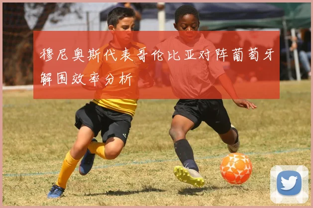 穆尼奥斯代表哥伦比亚对阵葡萄牙解围效率分析