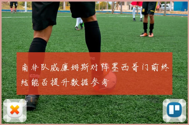 南非队威廉姆斯对阵墨西哥门前终结能否提升数据参考