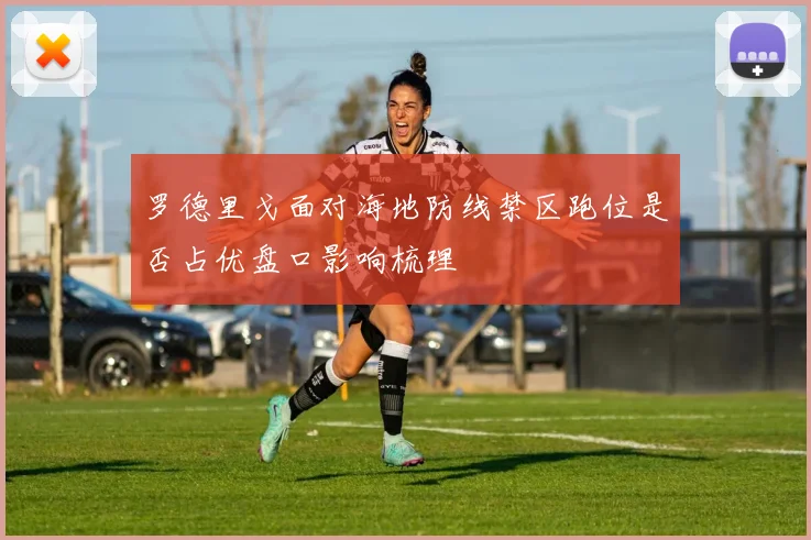 罗德里戈面对海地防线禁区跑位是否占优盘口影响梳理