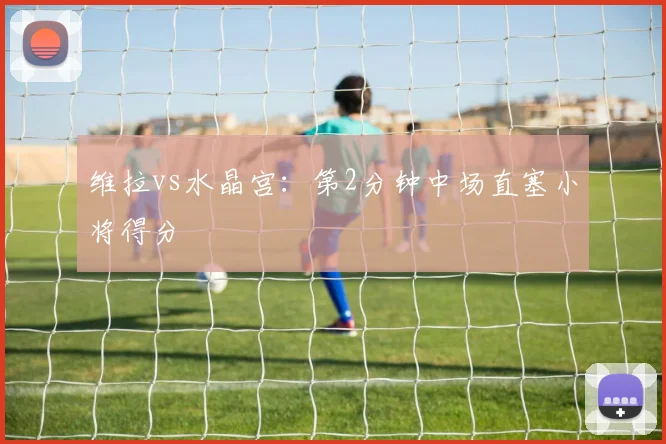 维拉vs水晶宫：第2分钟中场直塞小将得分