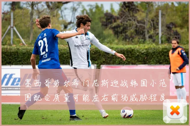 墨西哥劳尔希门尼斯迎战韩国小范围配合质量可能左右前场威胁程度